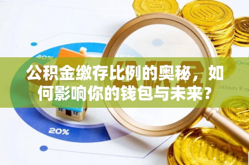 沂水公积金缴存比例的奥秘，如何影响你的钱包与未来？