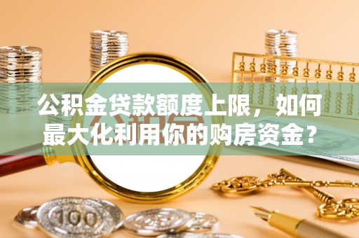 沂水公积金贷款额度上限，如何最大化利用你的购房资金？