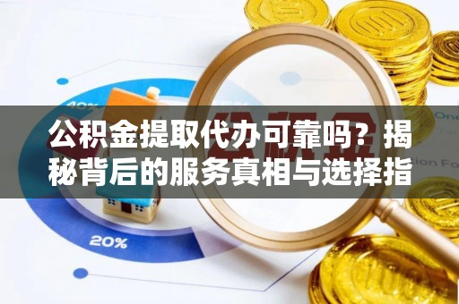 沂水公积金提取代办可靠吗？揭秘背后的服务真相与选择指南
