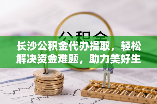 沂水长沙公积金代办提取，轻松解决资金难题，助力美好生活
