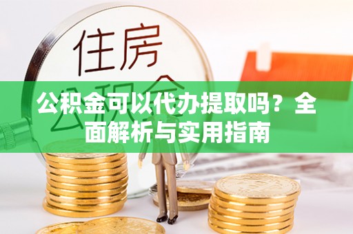 沂水公积金可以代办提取吗？全面解析与实用指南