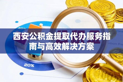 沂水西安公积金提取代办服务指南与高效解决方案