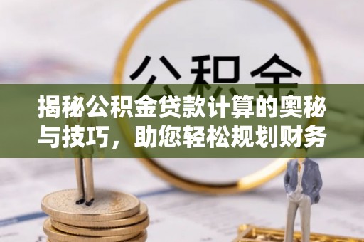 沂水揭秘公积金贷款计算的奥秘与技巧，助您轻松规划财务未来