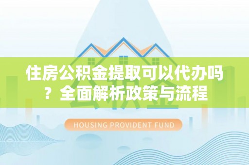 沂水住房公积金提取可以代办吗？全面解析政策与流程