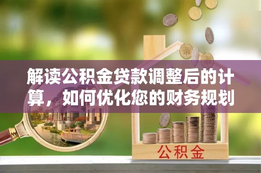 沂水解读公积金贷款调整后的计算，如何优化您的财务规划