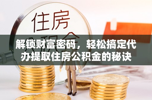 沂水解锁财富密码，轻松搞定代办提取住房公积金的秘诀