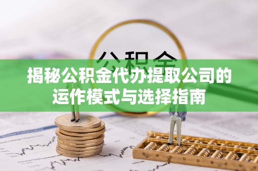 沂水揭秘公积金代办提取公司的运作模式与选择指南