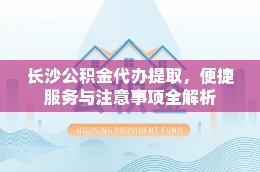 沂水长沙公积金代办提取，便捷服务与注意事项全解析