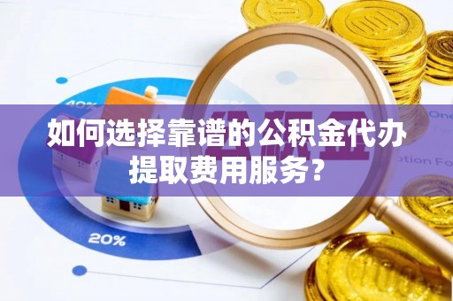 沂水如何选择靠谱的公积金代办提取费用服务？