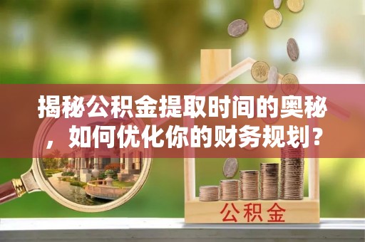 沂水揭秘公积金提取时间的奥秘，如何优化你的财务规划？