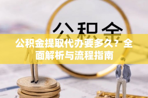 沂水公积金提取代办要多久？全面解析与流程指南