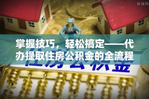 沂水掌握技巧，轻松搞定——代办提取住房公积金的全流程解析