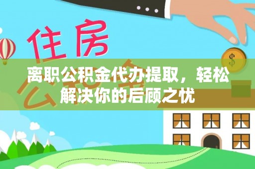 沂水离职公积金代办提取，轻松解决你的后顾之忧