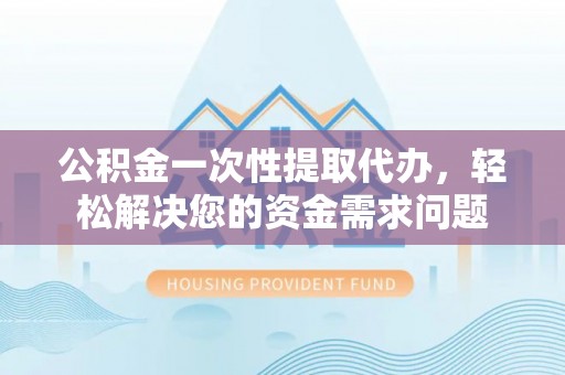 沂水公积金一次性提取代办，轻松解决您的资金需求问题