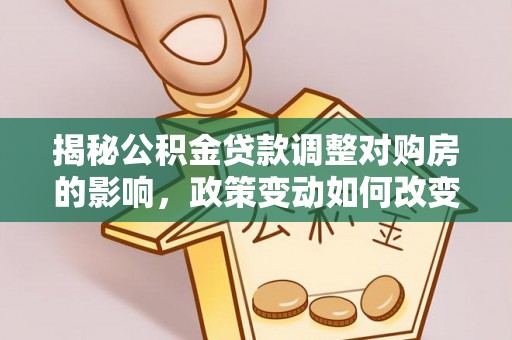 沂水揭秘公积金贷款调整对购房的影响，政策变动如何改变你的买房计划