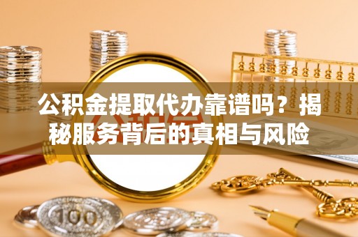 沂水公积金提取代办靠谱吗？揭秘服务背后的真相与风险