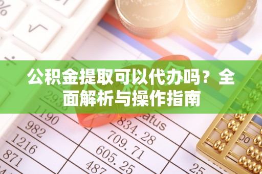 沂水公积金提取可以代办吗？全面解析与操作指南