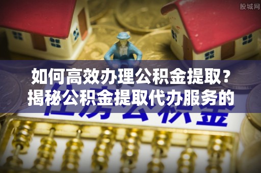 沂水如何高效办理公积金提取？揭秘公积金提取代办服务的优势与注意事项