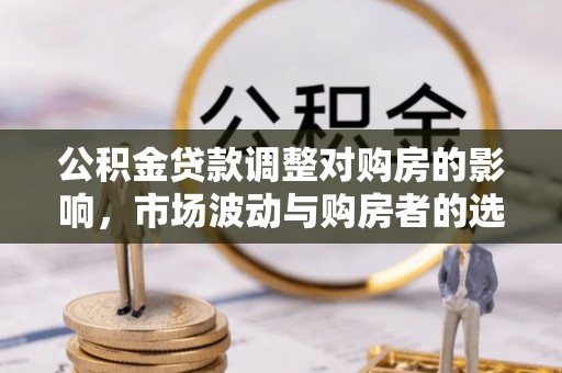 沂水公积金贷款调整对购房的影响，市场波动与购房者的选择