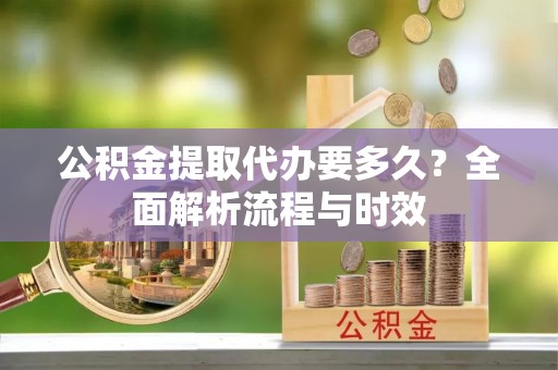 沂水公积金提取代办要多久？全面解析流程与时效