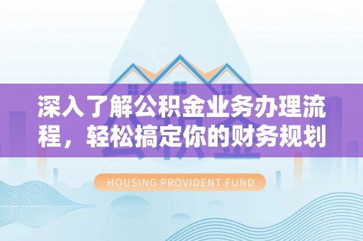 沂水深入了解公积金业务办理流程，轻松搞定你的财务规划