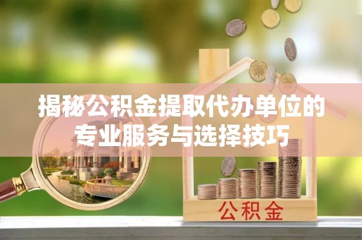 沂水揭秘公积金提取代办单位的专业服务与选择技巧
