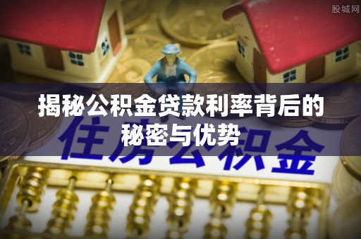 沂水揭秘公积金贷款利率背后的秘密与优势