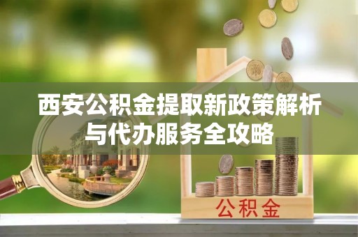 沂水西安公积金提取新政策解析与代办服务全攻略
