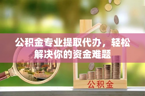 沂水公积金专业提取代办，轻松解决你的资金难题