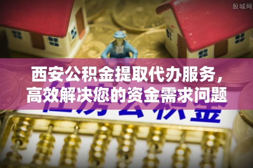 沂水西安公积金提取代办服务，高效解决您的资金需求问题