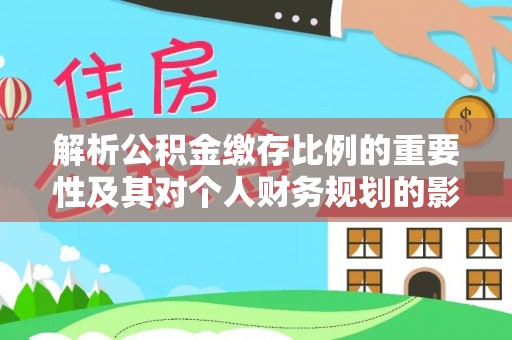沂水解析公积金缴存比例的重要性及其对个人财务规划的影响