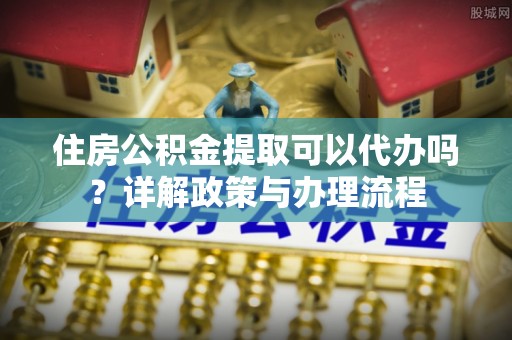 沂水住房公积金提取可以代办吗？详解政策与办理流程