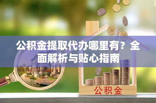 沂水公积金提取代办哪里有？全面解析与贴心指南