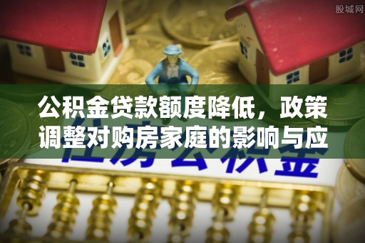 沂水公积金贷款额度降低，政策调整对购房家庭的影响与应对策略