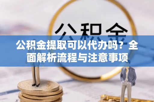 沂水公积金提取可以代办吗？全面解析流程与注意事项