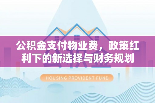 沂水公积金支付物业费，政策红利下的新选择与财务规划