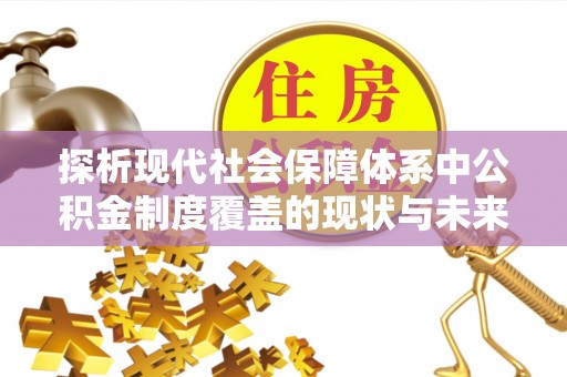 沂水探析现代社会保障体系中公积金制度覆盖的现状与未来