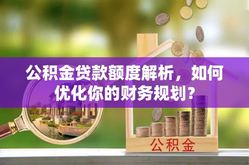 沂水公积金贷款额度解析，如何优化你的财务规划？