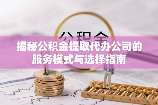 沂水揭秘公积金提取代办公司的服务模式与选择指南