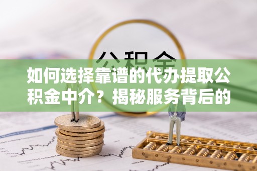 沂水如何选择靠谱的代办提取公积金中介？揭秘服务背后的真相