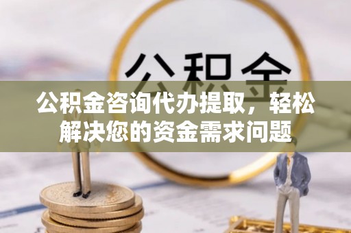 沂水公积金咨询代办提取，轻松解决您的资金需求问题