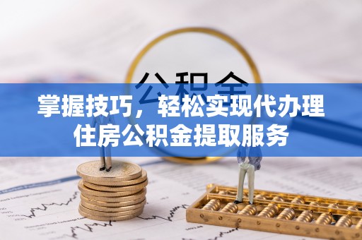 沂水掌握技巧，轻松实现代办理住房公积金提取服务