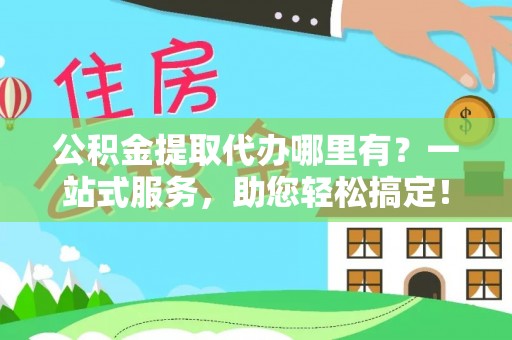 沂水公积金提取代办哪里有？一站式服务，助您轻松搞定！