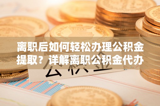 沂水离职后如何轻松办理公积金提取？详解离职公积金代办提取流程