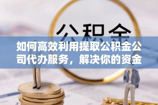 沂水如何高效利用提取公积金公司代办服务，解决你的资金难题