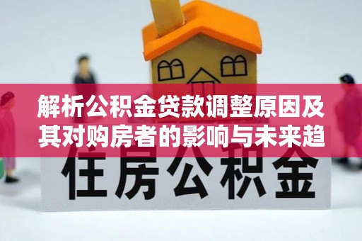 沂水解析公积金贷款调整原因及其对购房者的影响与未来趋势