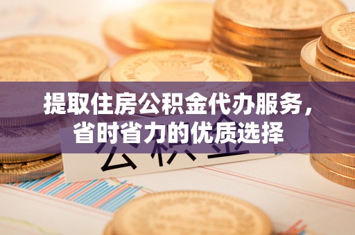 沂水提取住房公积金代办服务，省时省力的优质选择