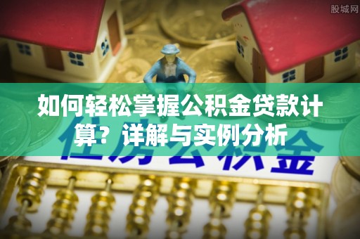 沂水如何轻松掌握公积金贷款计算？详解与实例分析