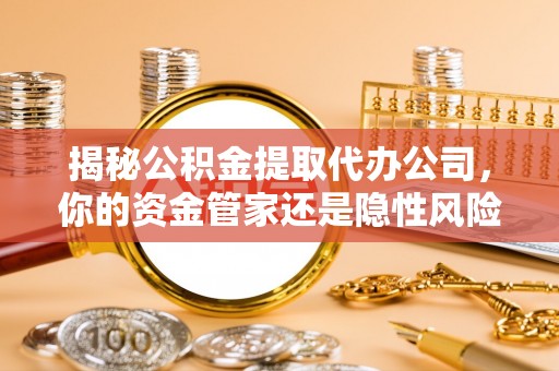 沂水揭秘公积金提取代办公司，你的资金管家还是隐性风险？