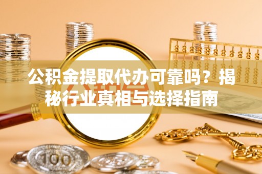 沂水公积金提取代办可靠吗？揭秘行业真相与选择指南
